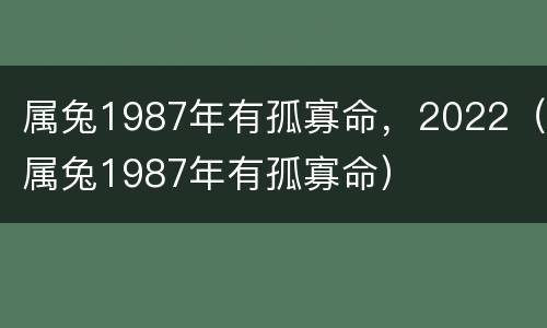 属兔1987年有孤寡命，2022（属兔1987年有孤寡命）
