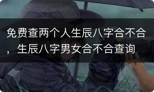 免费查两个人生辰八字合不合，生辰八字男女合不合查询