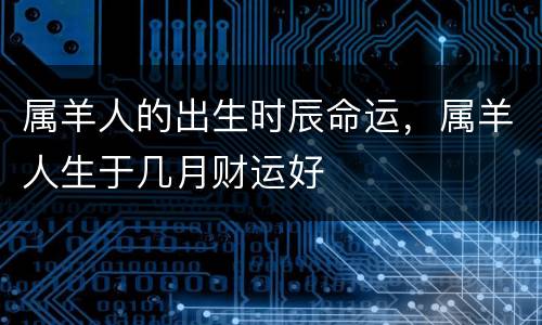 属羊人的出生时辰命运，属羊人生于几月财运好