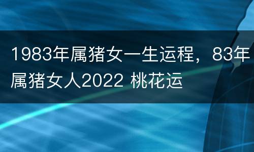 1983年属猪女一生运程，83年属猪女人2022 桃花运