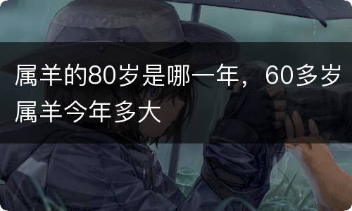 属羊的80岁是哪一年，60多岁属羊今年多大