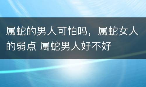 属蛇的男人可怕吗，属蛇女人的弱点 属蛇男人好不好