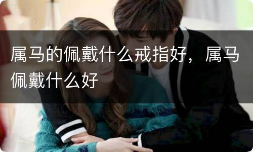 属马的佩戴什么戒指好，属马佩戴什么好