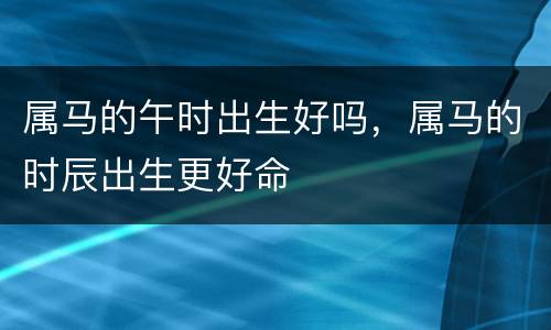 属马的午时出生好吗，属马的时辰出生更好命