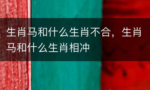 生肖马和什么生肖不合，生肖马和什么生肖相冲