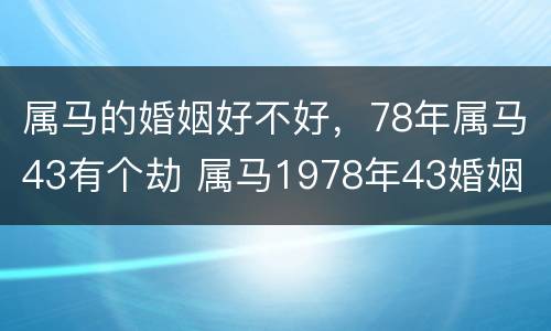 属马的婚姻好不好，78年属马43有个劫 属马1978年43婚姻