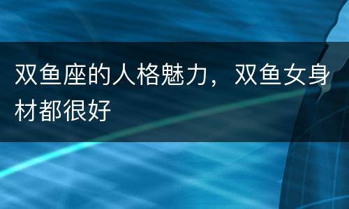 双鱼座的人格魅力，双鱼女身材都很好