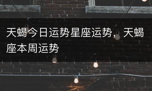 天蝎今日运势星座运势，天蝎座本周运势