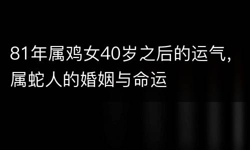 81年属鸡女40岁之后的运气，属蛇人的婚姻与命运