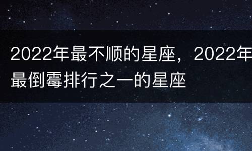 2022年最不顺的星座，2022年最倒霉排行之一的星座