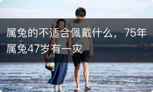 属兔的不适合佩戴什么，75年属兔47岁有一灾