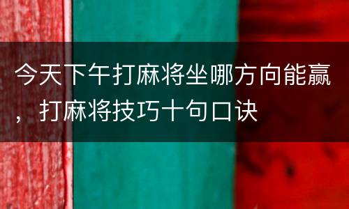 今天下午打麻将坐哪方向能赢，打麻将技巧十句口诀