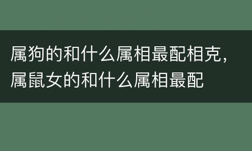 属狗的和什么属相最配相克，属鼠女的和什么属相最配
