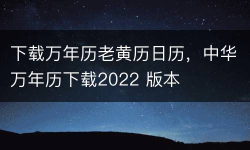 下载万年历老黄历日历，中华万年历下载2022 版本