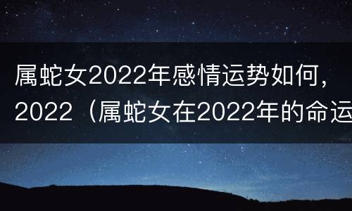 属蛇女2022年感情运势如何，2022（属蛇女在2022年的命运）