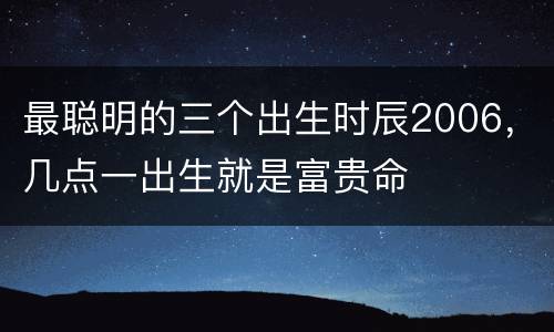 最聪明的三个出生时辰2006，几点一出生就是富贵命