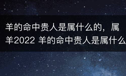 羊的命中贵人是属什么的，属羊2022 羊的命中贵人是属什么的,属羊2022年的运势
