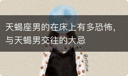 天蝎座男的在床上有多恐怖，与天蝎男交往的大忌