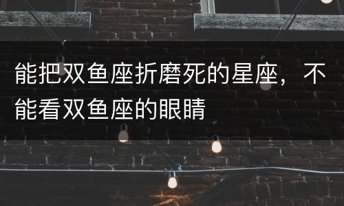 能把双鱼座折磨死的星座，不能看双鱼座的眼睛