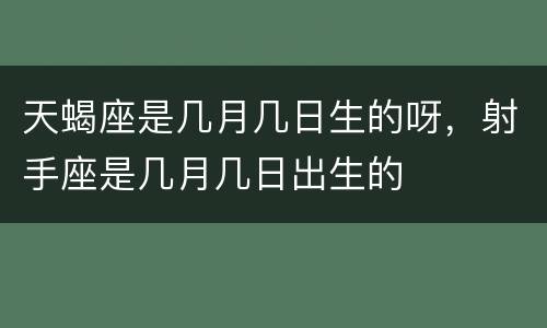 天蝎座是几月几日生的呀，射手座是几月几日出生的