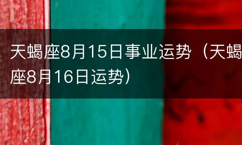 天蝎座8月15日事业运势（天蝎座8月16日运势）