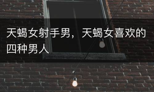 天蝎女射手男，天蝎女喜欢的四种男人