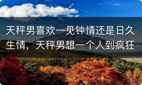 天秤男喜欢一见钟情还是日久生情，天秤男想一个人到疯狂