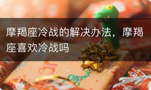 摩羯座冷战的解决办法，摩羯座喜欢冷战吗