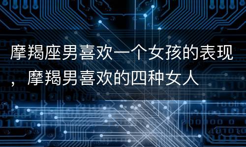 摩羯座男喜欢一个女孩的表现，摩羯男喜欢的四种女人