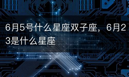6月5号什么星座双子座，6月23是什么星座
