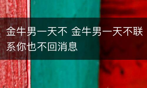 金牛男一天不 金牛男一天不联系你也不回消息