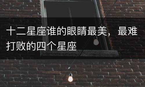 十二星座谁的眼睛最美，最难打败的四个星座