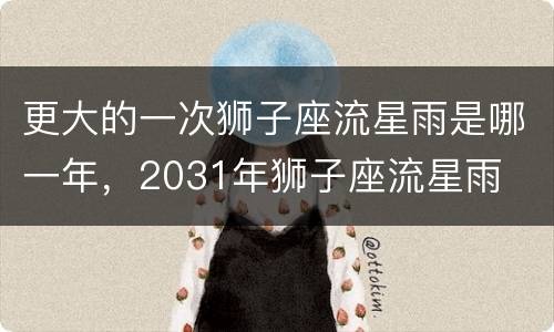 更大的一次狮子座流星雨是哪一年，2031年狮子座流星雨