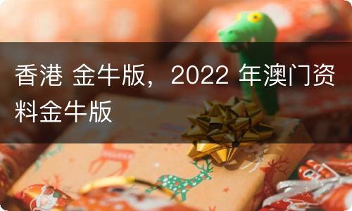 香港 金牛版，2022 年澳门资料金牛版