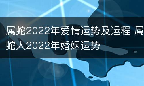 属蛇2022年爱情运势及运程 属蛇人2022年婚姻运势