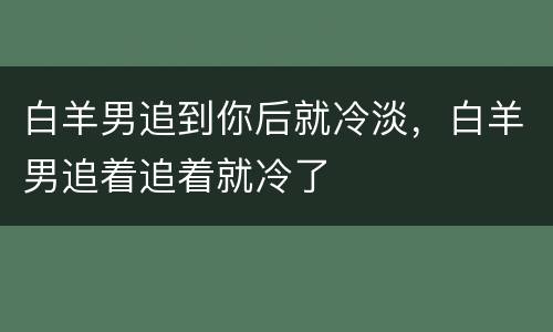 白羊男追到你后就冷淡，白羊男追着追着就冷了