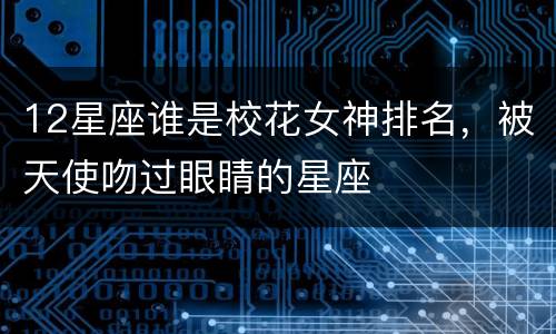 12星座谁是校花女神排名，被天使吻过眼睛的星座