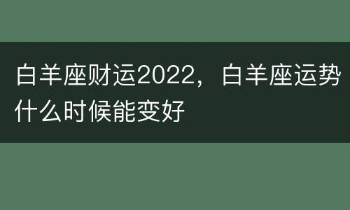 白羊座财运2022，白羊座运势什么时候能变好