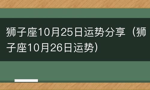 狮子座10月25日运势分享（狮子座10月26日运势）