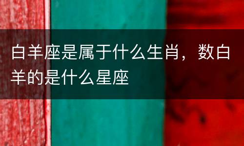 白羊座是属于什么生肖，数白羊的是什么星座