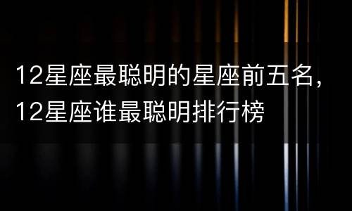 12星座最聪明的星座前五名，12星座谁最聪明排行榜