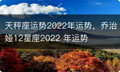 天秤座运势2022年运势，乔治娅12星座2022 年运势