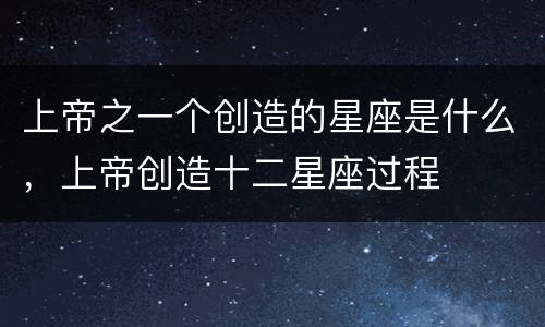 上帝之一个创造的星座是什么，上帝创造十二星座过程