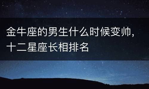 金牛座的男生什么时候变帅，十二星座长相排名