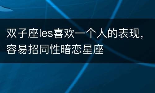 双子座les喜欢一个人的表现，容易招同性暗恋星座