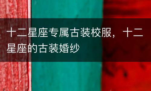 十二星座专属古装校服，十二星座的古装婚纱