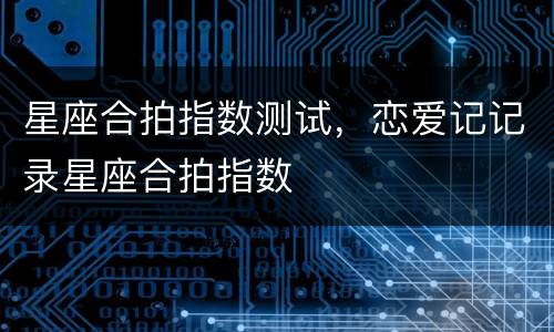 星座合拍指数测试，恋爱记记录星座合拍指数