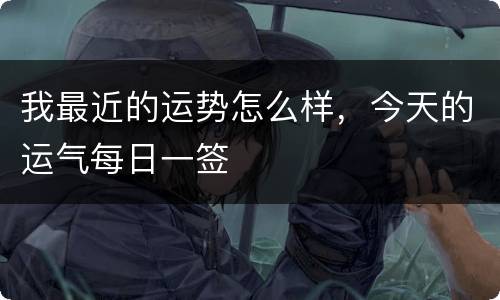 我最近的运势怎么样，今天的运气每日一签