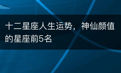 十二星座人生运势，神仙颜值的星座前5名