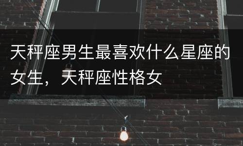 天秤座男生最喜欢什么星座的女生，天秤座性格女